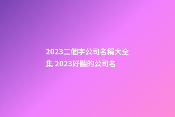 2023二個字公司名稱大全集 2023好聽的公司名-第1張-公司起名-玄機派